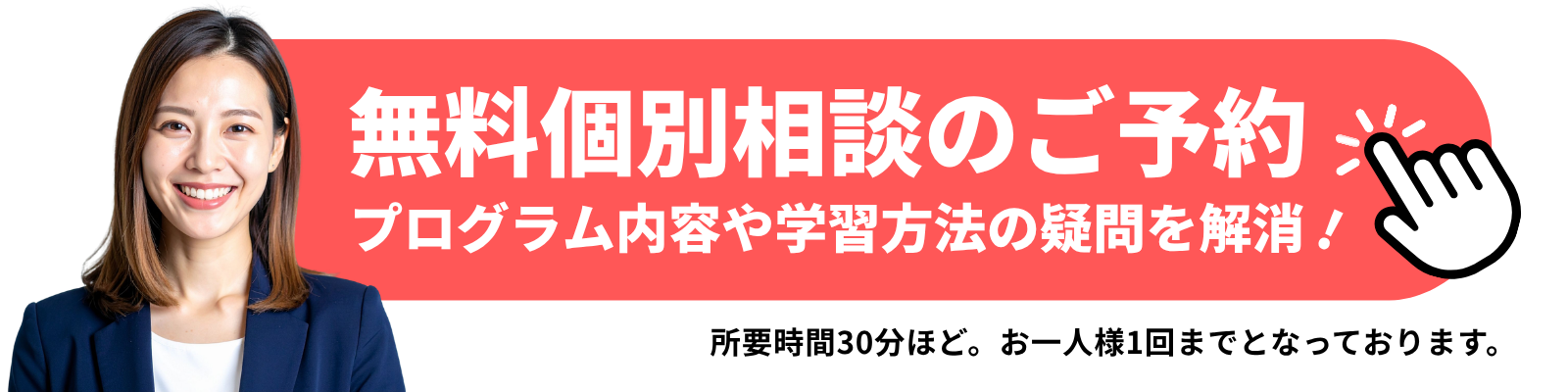 無料個別相談のご予約 プログラム内容や学習方法の疑問を解消！ 所要時間30分ほど。お一人様1回までとなっております。